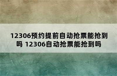 12306预约提前自动抢票能抢到吗 12306自动抢票能抢到吗